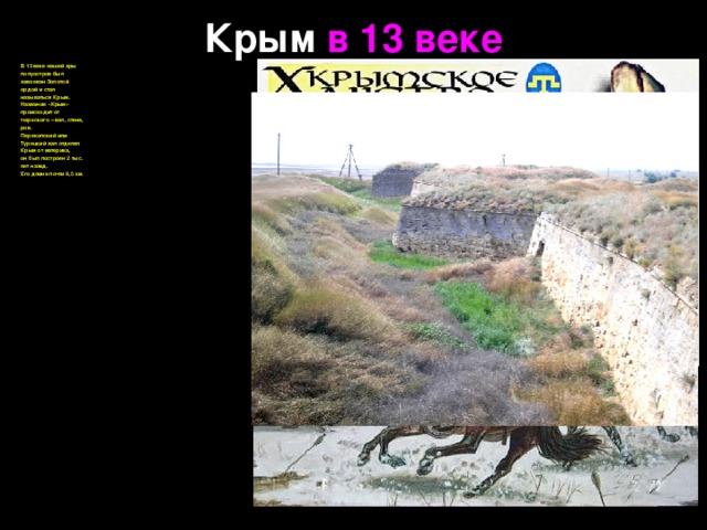 Крым в 13 веке В 13 веке нашей эры полуостров был завоеван Золотой ордой и стал называться Крым. Название «Крым» происходит от тюркского – вал, стена, ров. Перекопский или Турецкий вал отделял Крым от материка, он был построен 2 тыс. лет назад. Его длина почти 8,5 км.   