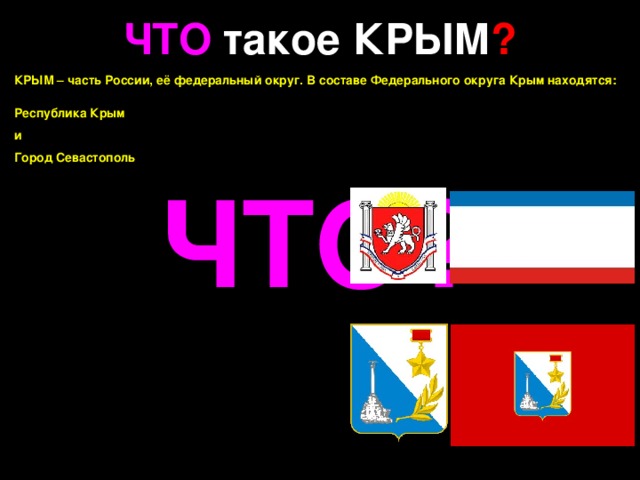 ЧТО такое КРЫМ ? КРЫМ – часть России, её федеральный округ. В составе Федерального округа Крым находятся:  Республика Крым  и  Город Севастополь ЧТО?   