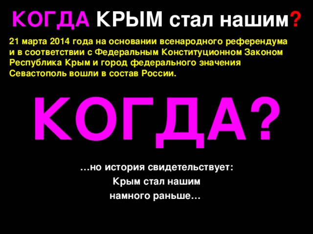 КОГДА КРЫМ стал нашим ? 21 марта 2014 года на основании всенародного референдума и в соответствии с Федеральным Конституционном Законом Республика Крым и город федерального значения Севастополь вошли в состав России. КОГДА? … но история свидетельствует: Крым стал нашим намного раньше…   