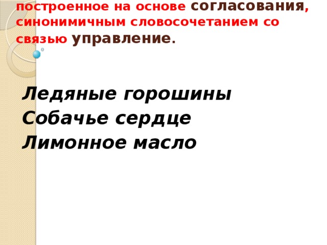  Замените словосочетание, построенное на основе согласования , синонимичным словосочетанием со связью управление .    Ледяные горошины Собачье сердце Лимонное масло  