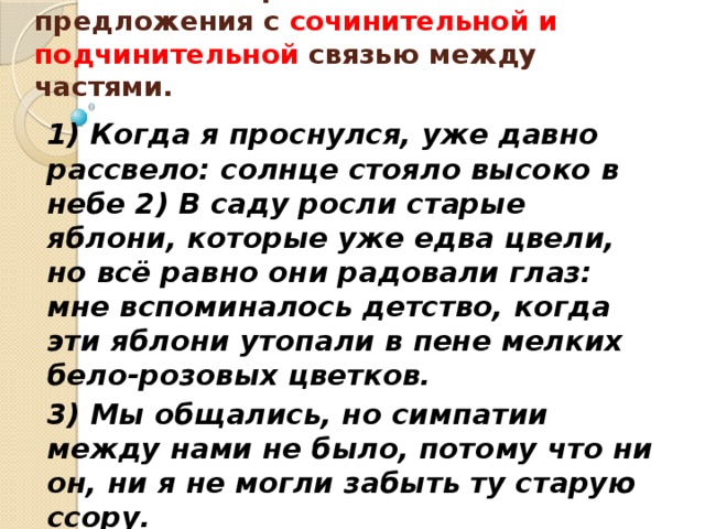 Укажите номер сложного предложения с сочинительной и подчинительной связью между частями.     1) Когда я проснулся, уже давно рассвело: солнце стояло высоко в небе 2) В саду росли старые яблони, которые уже едва цвели, но всё равно они радовали глаз: мне вспоминалось детство, когда эти яблони утопали в пене мелких бело-розовых цветков. 3) Мы общались, но симпатии между нами не было, потому что ни он, ни я не могли забыть ту старую ссору. 