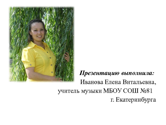   Презентацию выполнила: Иванова Елена Витальевна, учитель музыки МБОУ СОШ №81 г. Екатеринбурга 