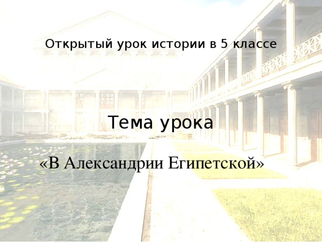 Открытый урок истории в 5 классе      Тема урока «В Александрии Египетской»