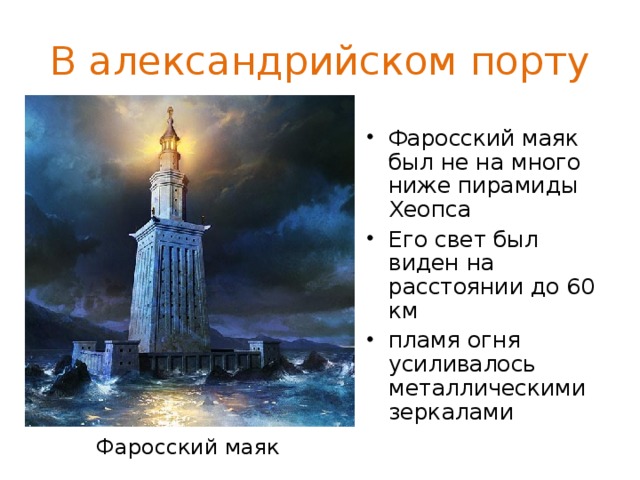 В александрийском порту Фаросский маяк был не на много ниже пирамиды Хеопса Его свет был виден на расстоянии до 60 км пламя огня усиливалось металлическими зеркалами Фаросский маяк