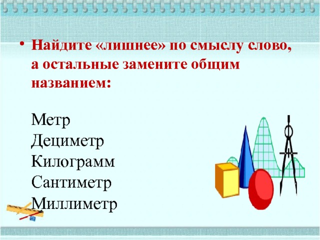 Найдите «лишнее» по смыслу слово, а остальные замените общим названием:     Метр  Дециметр  Килограмм  Сантиметр  Миллиметр 