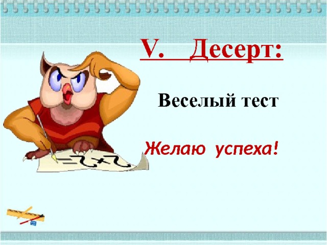 V. Десерт:    Веселый тест   Желаю успеха!    