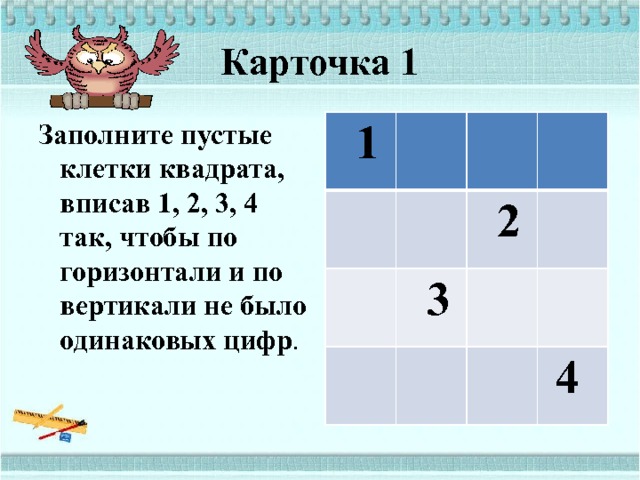 Карточка 1 Заполните пустые клетки квадрата, вписав 1, 2, 3, 4 так, чтобы по горизонтали и по вертикали не было одинаковых цифр .  1  2  3  4 