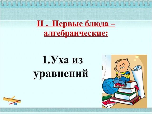  II . Первые блюда – алгебраические:      1.Уха из уравнений 
