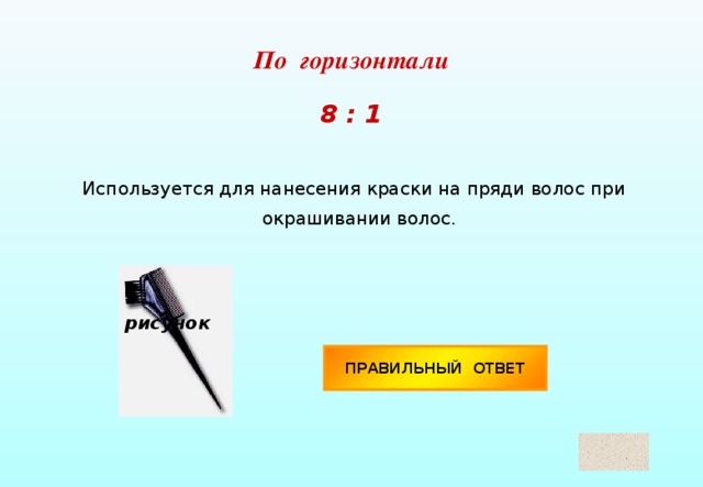 По горизонтали  8 : 1 Используется для нанесения краски на пряди волос при окрашивании волос. рисунок ПРАВИЛЬНЫЙ ОТВЕТ Кисточка 