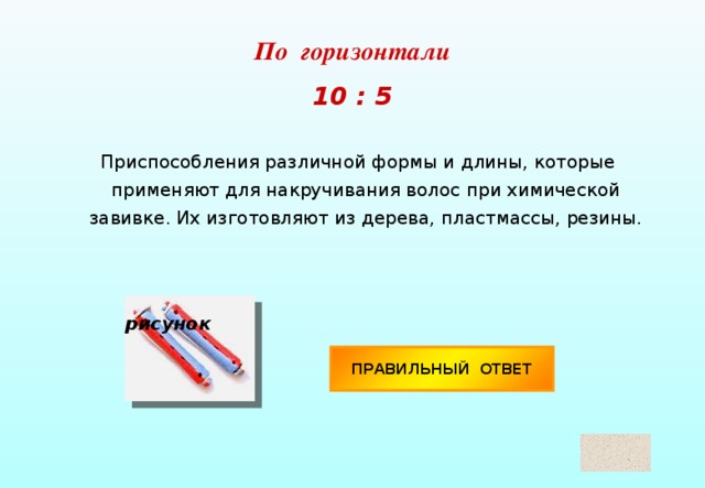 По горизонтали  10 : 5 Приспособления различной формы и длины, которые применяют для накручивания волос при химической завивке. Их изготовляют из дерева, пластмассы, резины. рисунок ПРАВИЛЬНЫЙ ОТВЕТ Коклюшки 