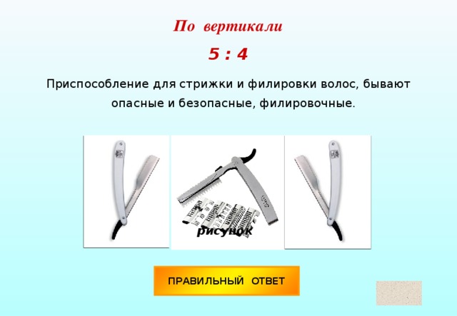 По вертикали  5 : 4 Приспособление для стрижки и филировки волос, бывают опасные и безопасные, филировочные. рисунок ПРАВИЛЬНЫЙ ОТВЕТ Бритва 