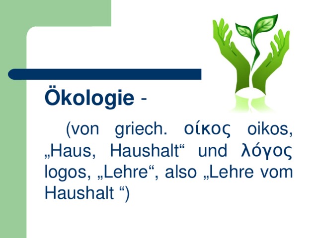  Ökologie  -  (von griech. οίκος oikos, „Haus, Haushalt“ und λόγος logos, „Lehre“, also „Lehre vom Haushalt “) 