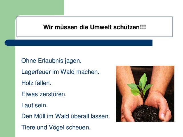 Wir m üssen die Umwelt schützen !!!  Man kann nicht : Ohne Erlaubnis jagen. Lagerfeuer im Wald machen. Holz fällen . Etwas zerstören . Laut sein . Den Müll im Wald überall lassen . Tiere und Vögel scheuen . 