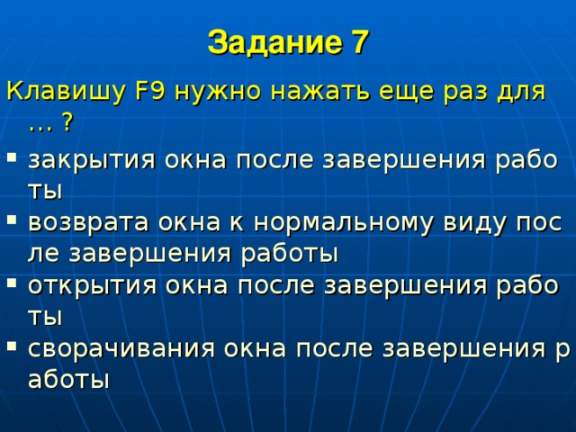 Задание 7   Клавишу F9 нужно нажать еще раз для … ? закрытия окна после завершения работы возврата окна к нормальному виду после завершения работы открытия окна после завершения работы сворачивания окна после завершения работы  