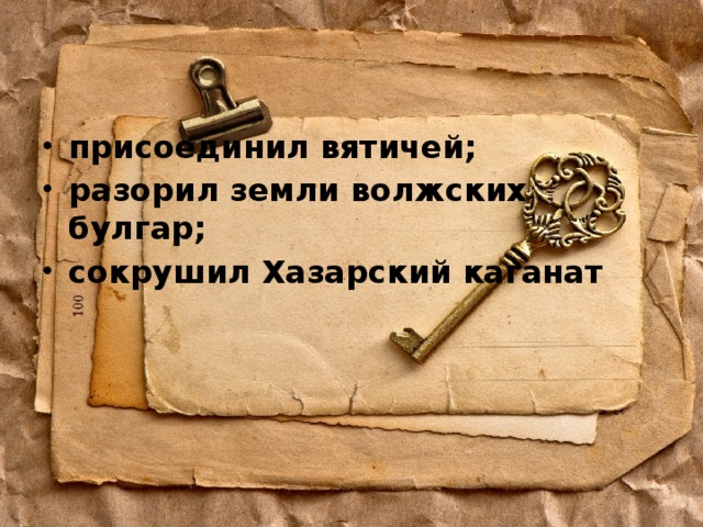 присоединил вятичей; разорил земли волжских булгар; сокрушил Хазарский каганат 