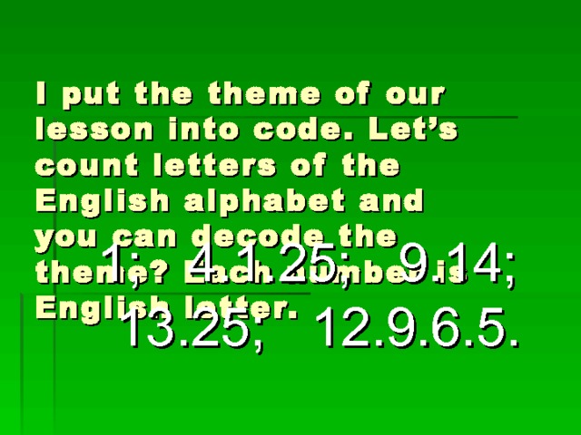 I put the theme of our lesson into code. Let’s count letters of the English alphabet and you can decode the theme? Each number is English letter. 1;  4.1.25;  9.14; 13.25;  12.9.6.5. 