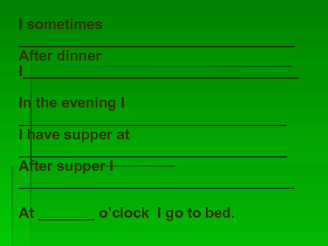 I sometimes __________________________________ After dinner I__________________________________  In the evening I _________________________________ I have supper at _________________________________ After supper I __________________________________  At _______ o’clock I go to bed. 