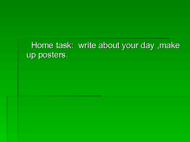  Home task: write about your day , make up posters. 