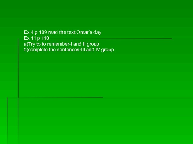 Ex 4 p 109 read the text:Omar’s day Ex 11 p 110 a)Try to to remember-I and II group b)complete the sentences-III and IV group 