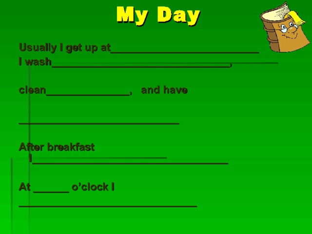 My Day Usually I get up at_________________________ I wash______________________________,  clean______________, and have  ___________________________  After breakfast I_________________________________  At ______ o’clock I ______________________________   