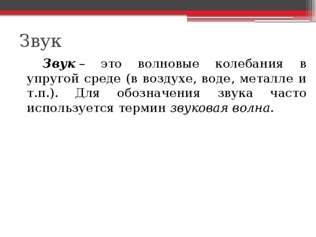 Звук   Звук  – это волновые колебания в упругой среде (в воздухе, воде, металле и т.п.). Для обозначения звука часто используется термин  звуковая волна . 