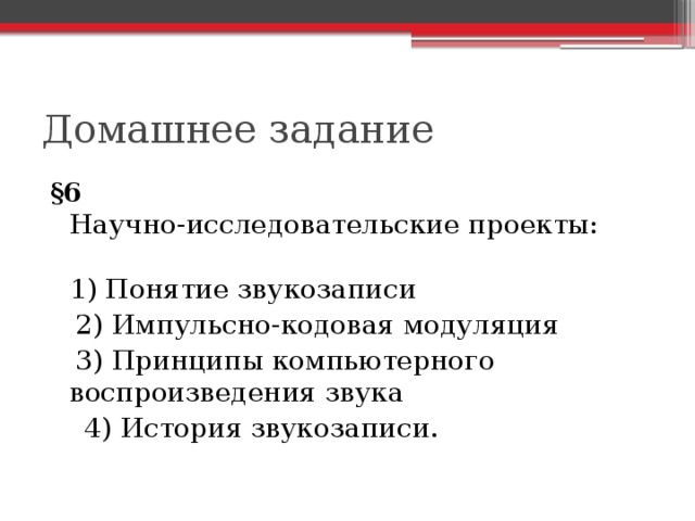 Домашнее задание §6  Научно-исследовательские проекты:   1) Понятие звукозаписи  2) Импульсно-кодовая модуляция  3) Принципы компьютерного воспроизведения звука  4) История звукозаписи. 