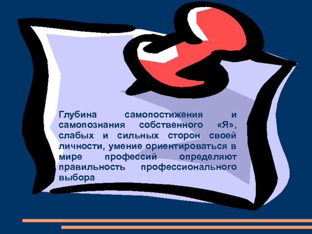 Глубина самопостижения и самопознания собственного «Я», слабых и сильных сторон своей личности, умение ориентироваться в мире профессий определяют правильность профессионального выбора 