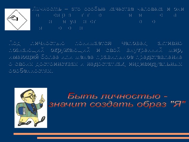 Личность – это особые качества человека и они являются результатом его развития, иными словами это индивидуальность человека в ее социальных связях и отношениях. Под личностью понимается человек, активно познающий окружающий и свой внутренний мир, имеющий более или менее правильное представление о своих достоинствах и недостатках, индивидуальных особенностях. 