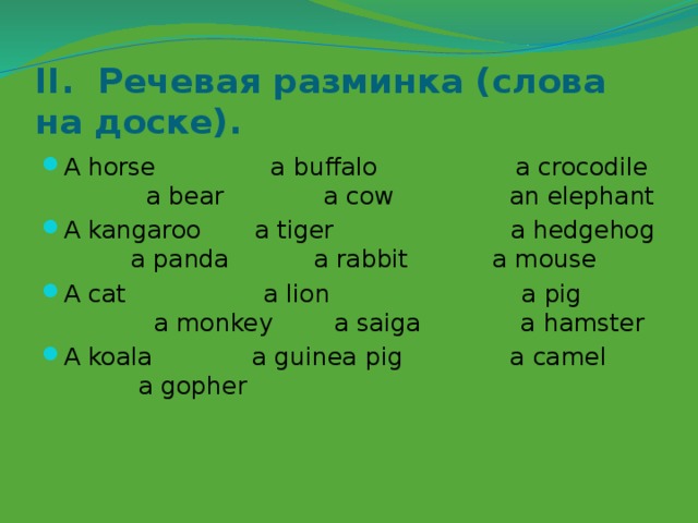 II. Речевая разминка (слова на доске). A horse a buffalo a crocodile a bear a cow an elephant A kangaroo a tiger a hedgehog a panda a rabbit a mouse A cat a lion a pig a monkey a saiga a hamster A koala a guinea pig a camel a gopher 