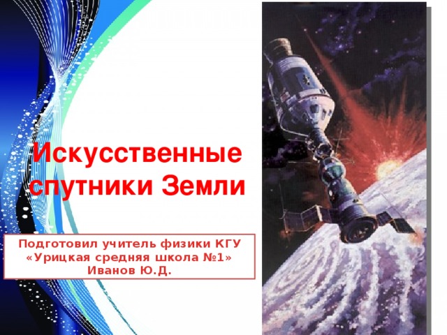 Искусственные спутники Земли Подготовил учитель физики КГУ «Урицкая средняя школа №1» Иванов Ю.Д. 