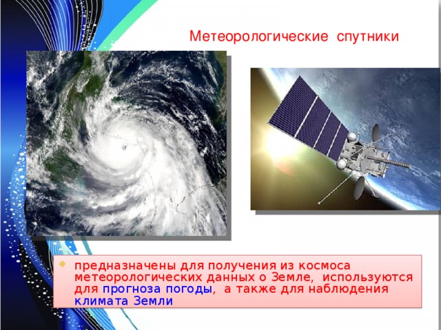 Метеорологические спутники предназначены для получения из космоса метеорологических данных о Земле, используются для прогноза погоды , а также для наблюдения климата  Земли  
