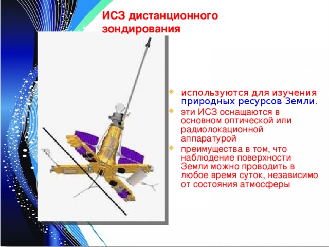 ИСЗ дистанционного зондирования используются для изучения природных ресурсов Земли . эти ИСЗ оснащаются в основном оптической или радиолокационной аппаратурой преимущества в том, что наблюдение поверхности Земли можно проводить в любое время суток, независимо от состояния атмосферы 