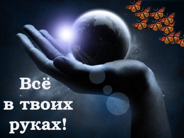 Всё  в твоих руках!