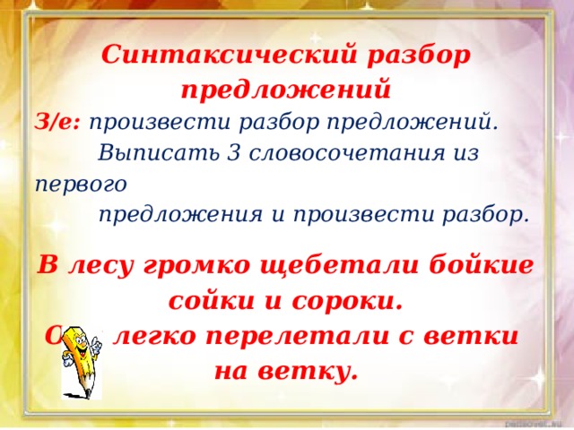 Синтаксический разбор предложений З/е:  произвести разбор предложений.  Выписать 3 словосочетания из первого  предложения и произвести разбор.  В лесу громко щебетали бойкие сойки и сороки. Они легко перелетали с ветки на ветку. 
