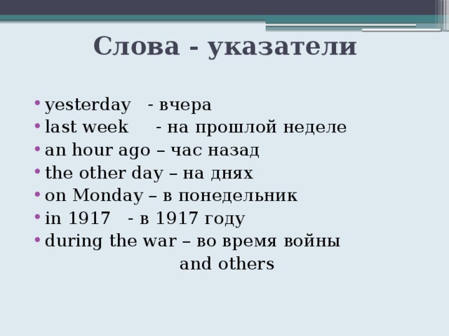 Слова - указатели yesterday - вчера last week - на прошлой неделе an hour ago – час назад the other day – на днях on Monday – в понедельник in 1917 - в 1917 году during the war – во время войны and others 