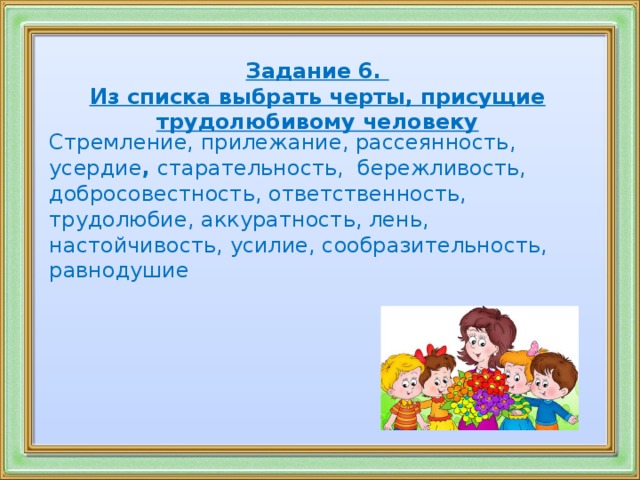 С тремление, прилежание, рассеянность, усердие , старательность, бережливость, добросовестность, ответственность, трудолюбие, аккуратность, лень, настойчивость, усилие, сообразительность, равнодушие Задание 6. Из списка выбрать черты, присущие трудолюбивому человеку