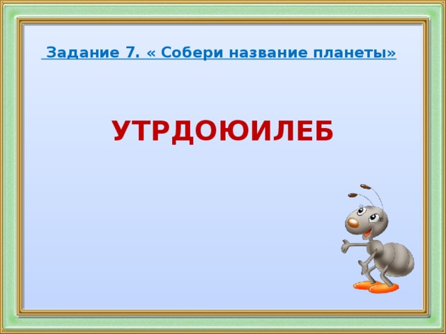 Задание 7. « Собери название планеты» УТРДОЮИЛЕБ