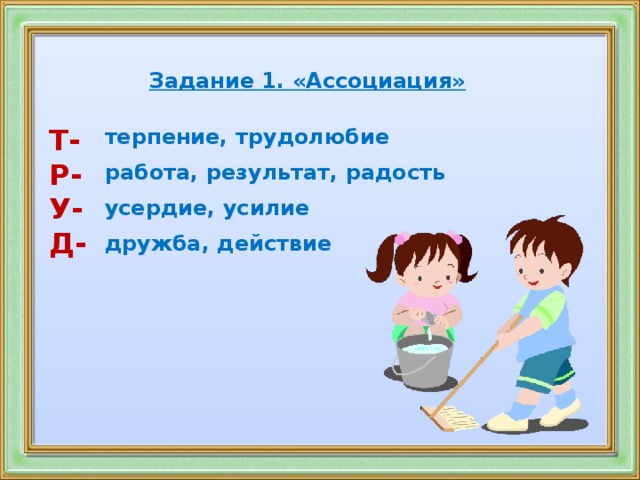 Задание 1. «Ассоциация» Т- терпение, трудолюбие Р-  У- работа, результат, радость Д-  усердие, усилие  дружба, действие