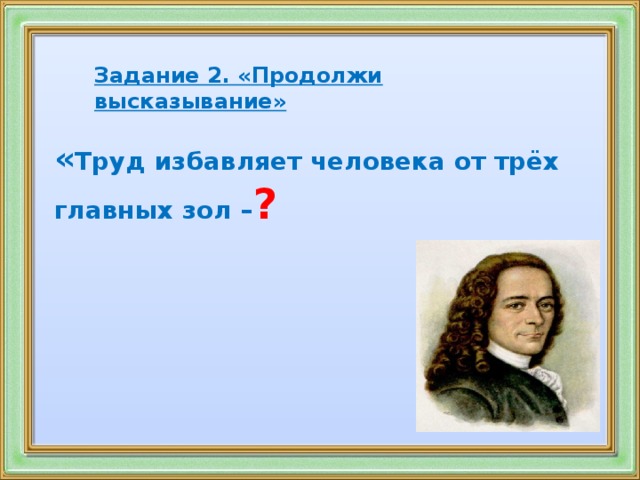 Задание 2. «Продолжи высказывание» « Труд избавляет человека от трёх главных зол – ?