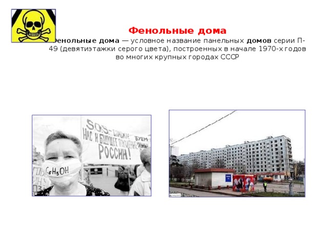 Фенольные дома  Фенольные   дома  — условное название панельных  домов  серии П-49 (девятиэтажки серого цвета), построенных в начале 1970-х годов во многих крупных городах СССР 