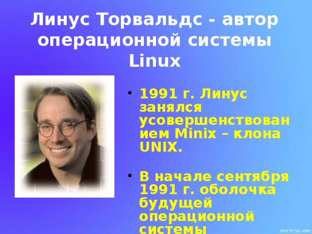 Линус Торвальдс - автор операционной системы Linux 1991 г. Линус занялся усовершенствованием Minix – клона UNIX.  В начале сентября 1991 г. оболочка будущей операционной системы заработала. 