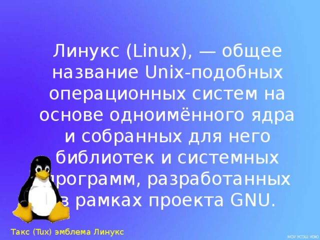 Линукс (Linux), — общее название Unix-подобных операционных систем на основе одноимённого ядра  и собранных для него библиотек и системных программ, разработанных в рамках проекта GNU. Такс ( Tux) эмблема Линукс 