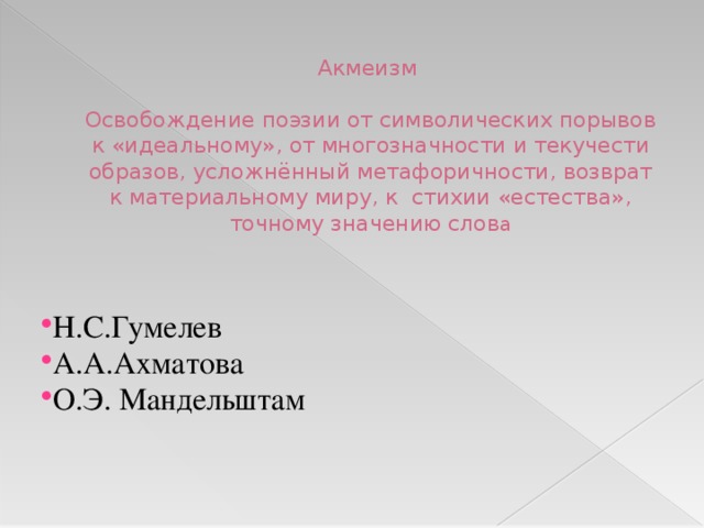Акмеизм    Освобождение поэзии от символических порывов к «идеальному», от многозначности и текучести образов, усложнённый метафоричности, возврат к материальному миру, к стихии «естества», точному значению слов а   Н.С.Гумелев А.А.Ахматова О.Э. Мандельштам 