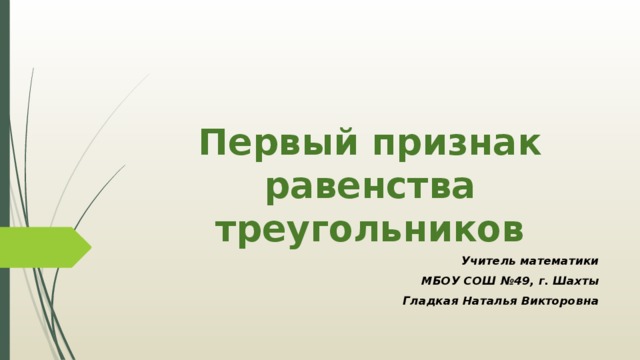 Первый признак равенства треугольников Учитель математики МБОУ СОШ №49, г. Шахты Гладкая Наталья Викторовна 