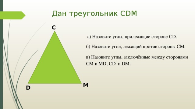 Дан треугольник СDM С  а) Назовите углы, прилежащие стороне CD. б) Назовите угол, лежащий против стороны СМ. в) Назовите углы, заключённые между сторонами СМ и MD, CD и DM. M D 