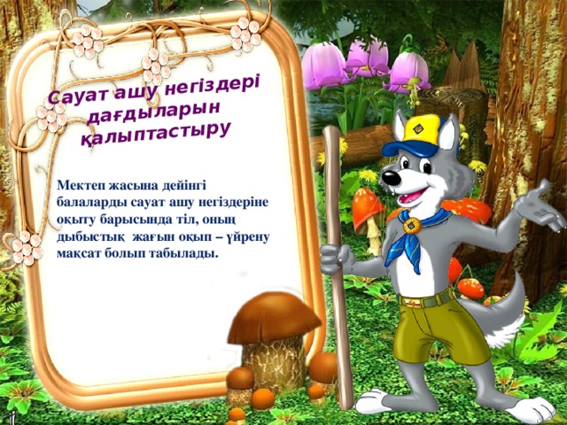   Сауат ашу негіздері дағдыларын қалыптастыру Мектеп жасына дейінгі балаларды сауат ашу негіздеріне оқыту барысында тіл, оның дыбыстық жағын оқып – үйрену мақсат болып табылады. 