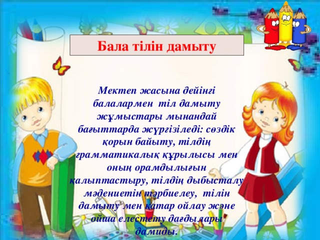  Бала тілін дамыту Мектеп жасына дейінгі балалармен тіл дамыту жұмыстары мынандай бағыттарда жүргізіледі: сөздік қорын байыту, тілдің грамматикалық құрылысы мен оның орамдылығын қалыптастыру, тілдің дыбысталу мәдениетін тәрбиелеу, тілін дамыту мен қатар ойлау және ойша елестету дағдылары дамиды. 