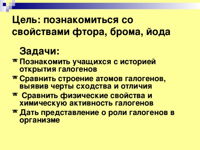 Цель: познакомиться со свойствами фтора, брома, йода  Задачи: Познакомить учащихся с историей открытия галогенов Сравнить строение атомов галогенов, выявив черты сходства и отличия  Сравнить физические свойства и химическую активность галогенов Дать представление о роли галогенов в организме  
