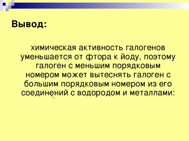 Вывод:  химическая активность галогенов уменьшается от фтора к йоду, поэтому галоген с меньшим порядковым номером может вытеснять галоген с большим порядковым номером из его соединений с водородом и металлами: 