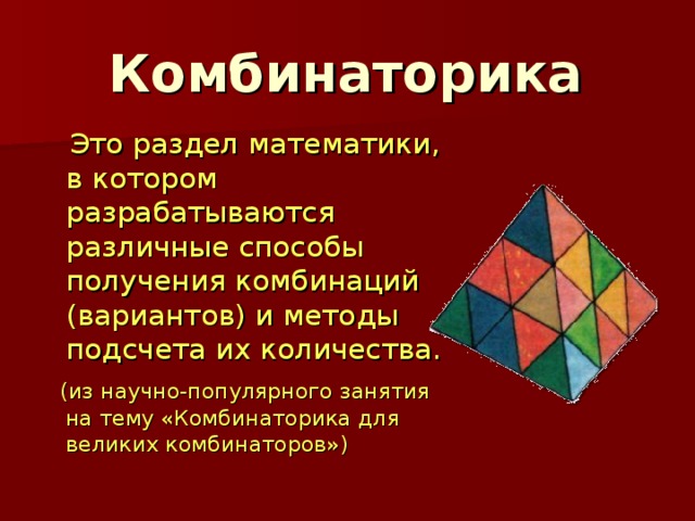 Комбинаторика  Это раздел математики, в котором разрабатываются различные способы получения комбинаций (вариантов) и методы подсчета их количества.  (из научно-популярного занятия на тему «Комбинаторика для великих комбинаторов») 